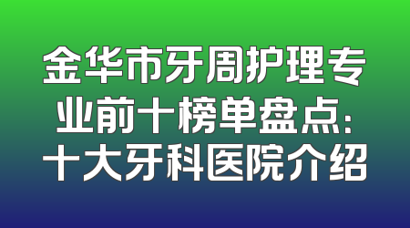 金华市牙周护理专业前十榜单盘点：十大牙科医院介绍