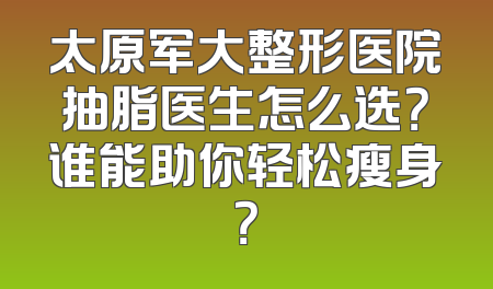 太原军大整形医院抽脂医生怎么选？谁能助你轻松瘦身？