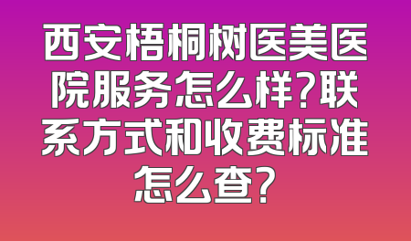 西安梧桐树医美医院服务怎么样？联系方式和收费标准怎么查？