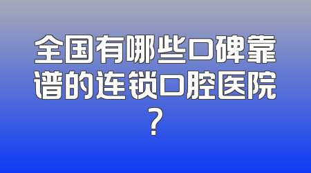 全国有哪些口碑靠谱的连锁口腔医院？