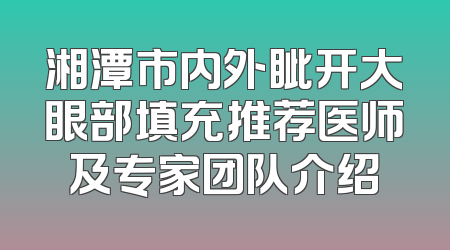 湘潭市内外眦开大眼部填充推荐医师及专家团队介绍