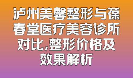 泸州美馨整形与葆春堂医疗美容诊所对比，整形价格及效果解析