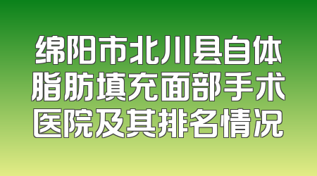 绵阳市北川县自体脂肪填充面部手术医院及其排名情况