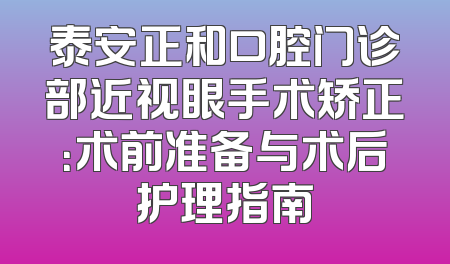泰安正和口腔门诊部近视眼手术矫正：术前准备与术后护理指南