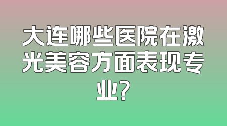 大连哪些医院在激光美容方面表现专业？