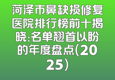 菏泽市鼻缺损修复医院排行榜前十揭晓：名单翘首以盼的年度盘点（2025）