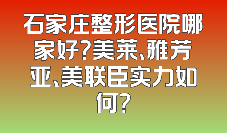 石家庄整形医院哪家好？美莱、雅芳亚、美联臣实力如何？