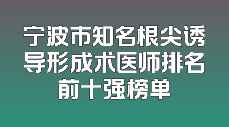宁波市知名根尖诱导形成术医师排名前十强榜单