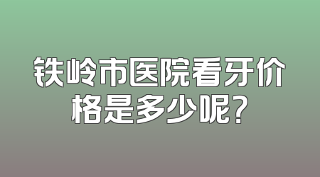 铁岭市医院看牙价格是多少呢？