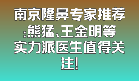 南京隆鼻专家推荐：熊猛、王金明等实力派医生值得关注！