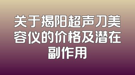 关于揭阳超声刀美容仪的价格及潜在副作用