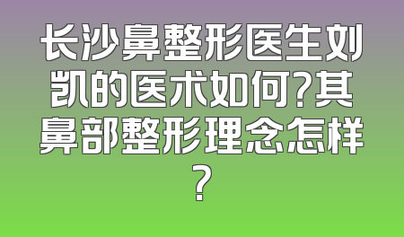 长沙鼻整形医生刘凯的医术如何？其鼻部整形理念怎样？