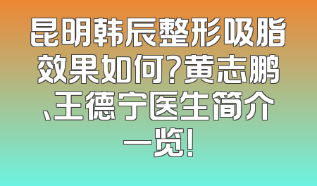 昆明韩辰整形吸脂效果如何？黄志鹏、王德宁医生简介一览！