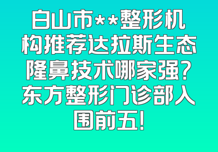 白山市**整形机构推荐达拉斯生态隆鼻技术哪家强？东方整形门诊部入围前五！
