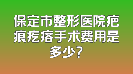 保定市整形医院疤痕疙瘩手术费用是多少？