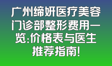 广州缔妍医疗美容门诊部整形费用一览：价格表与医生推荐指南！