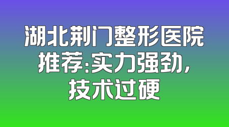 湖北荆门整形医院推荐：实力强劲，技术过硬