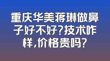 重庆华美蒋琳做鼻子好不好？技术咋样，价格贵吗？
