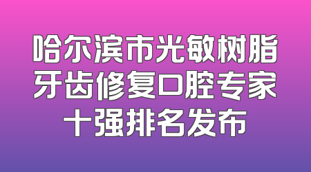哈尔滨市光敏树脂牙齿修复口腔专家十强排名发布