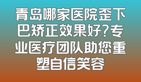 青岛哪家医院歪下巴矫正效果好？专业医疗团队助您重塑自信笑容