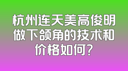 杭州连天美高俊明做下颌角的技术和价格如何？