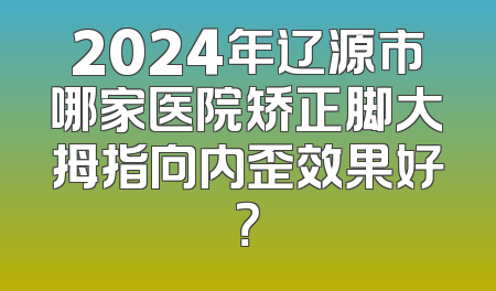 2024年辽源市哪家医院矫正脚大拇指向内歪效果好？