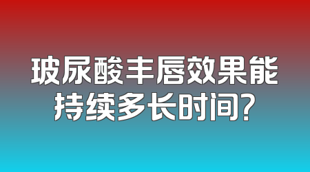 玻尿酸丰唇效果能持续多长时间？