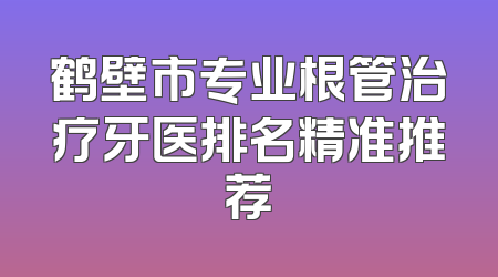 鹤壁市专业根管治疗牙医排名精准推荐