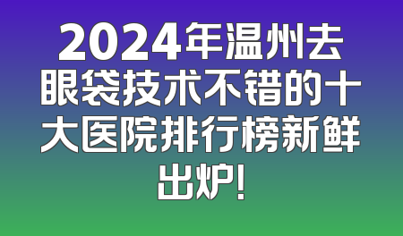 2024年温州去眼袋技术不错的十大医院排行榜新鲜出炉！