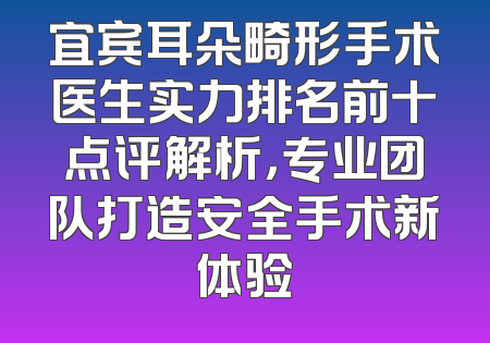 宜宾耳朵畸形手术医生实力排名前十点评解析，专业团队打造安全手术新体验