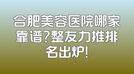 合肥美容医院哪家靠谱？整友力推排名出炉！