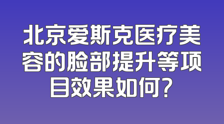 北京爱斯克医疗美容的脸部提升等项目效果如何？