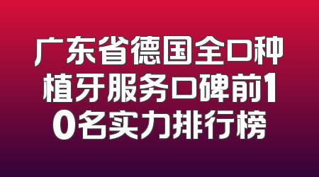 广东省德国全口种植牙服务口碑前10名实力排行榜