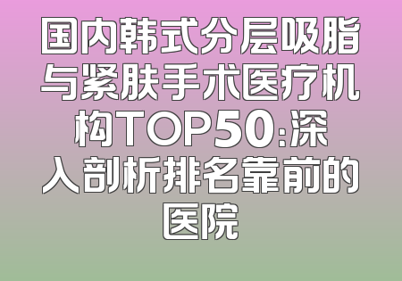 国内韩式分层吸脂与紧肤手术医疗机构TOP50：深入剖析排名靠前的医院