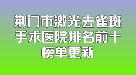 荆门市激光去雀斑手术医院排名前十榜单更新