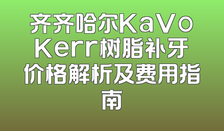齐齐哈尔KaVoKerr树脂补牙价格解析及费用指南