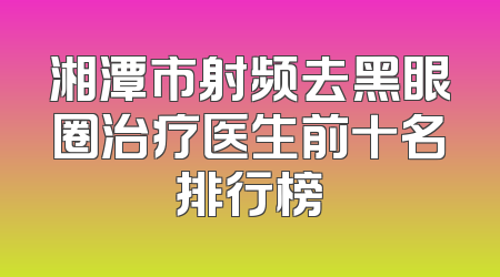 湘潭市射频去黑眼圈治疗医生前十名排行榜