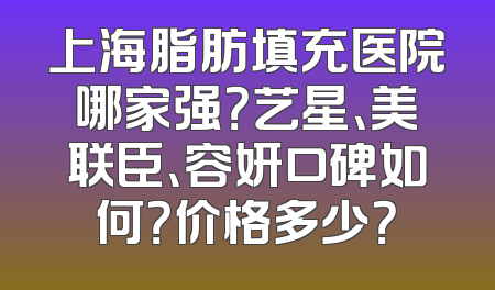 上海脂肪填充医院哪家强？艺星、美联臣、容妍口碑如何？价格多少？