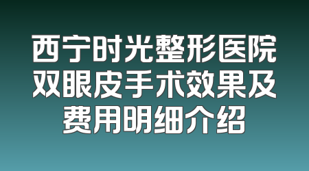 西宁时光整形医院双眼皮手术效果及费用明细介绍