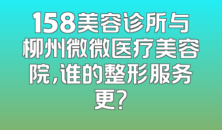 158美容诊所与柳州微微医疗美容院，谁的整形服务更？