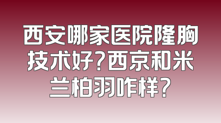 西安哪家医院隆胸技术好？西京和米兰柏羽咋样？