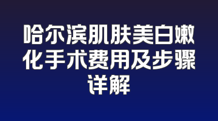 哈尔滨肌肤美白嫩化手术费用及步骤详解