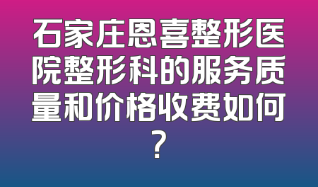 石家庄恩喜整形医院整形科的服务质量和价格收费如何？