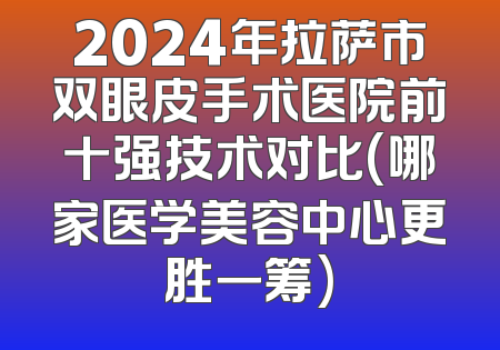 2024年拉萨市双眼皮手术医院前十强技术对比(哪家医学美容中心更胜一筹)