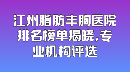 江州脂肪丰胸医院排名榜单揭晓，专业机构评选