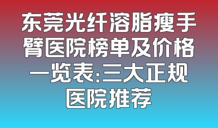 东莞光纤溶脂瘦手臂医院榜单及价格一览表：三大正规医院推荐