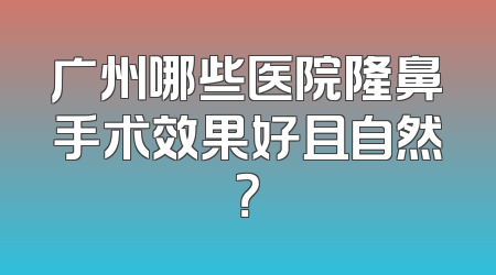 广州哪些医院隆鼻手术效果好且自然？