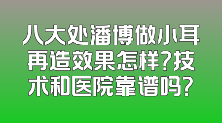 八大处潘博做小耳再造效果怎样？技术和医院靠谱吗？