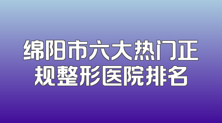 绵阳市六大热门正规整形医院排名