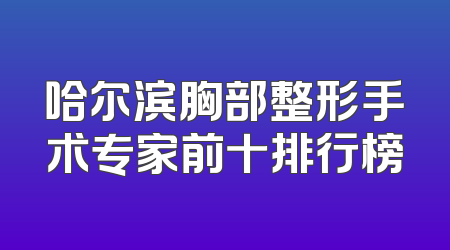 哈尔滨胸部整形手术专家前十排行榜
